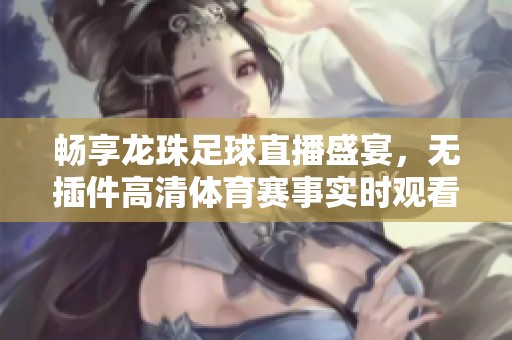 畅享龙珠足球直播盛宴，无插件高清体育赛事实时观看