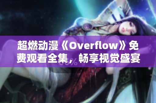 超燃动漫《Overflow》免费观看全集，畅享视觉盛宴！