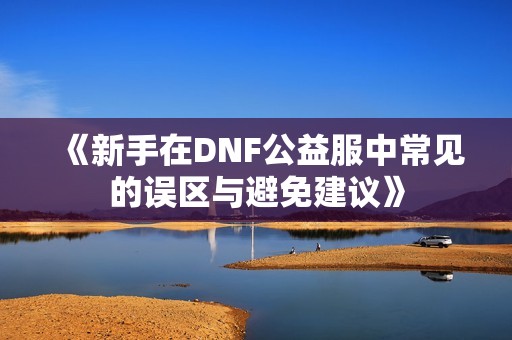 《新手在DNF公益服中常见的误区与避免建议》