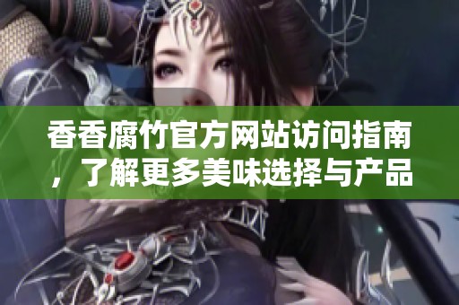 香香腐竹官方网站访问指南，了解更多美味选择与产品信息