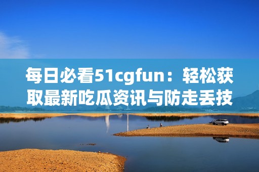 每日必看51cgfun：轻松获取最新吃瓜资讯与防走丢技巧