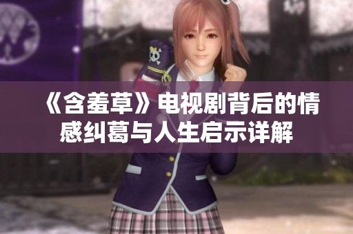 《含羞草》电视剧背后的情感纠葛与人生启示详解