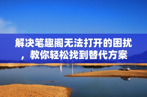 解决笔趣阁无法打开的困扰，教你轻松找到替代方案