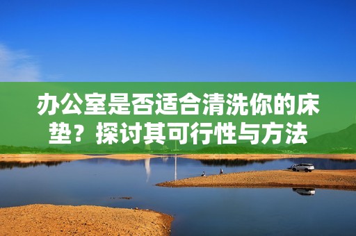 办公室是否适合清洗你的床垫？探讨其可行性与方法