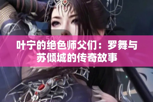 叶宁的绝色师父们：罗舞与苏倾城的传奇故事