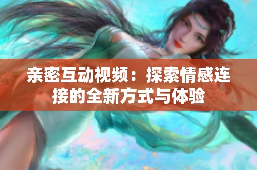 亲密互动视频：探索情感连接的全新方式与体验