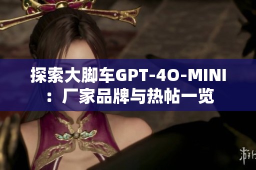 探索大脚车GPT-4O-MINI：厂家品牌与热帖一览