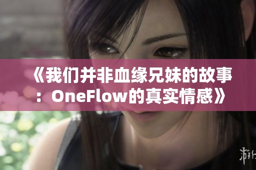 《我们并非血缘兄妹的故事：OneFlow的真实情感》