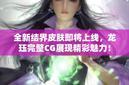 全新结界皮肤即将上线，龙珏完整CG展现精彩魅力！