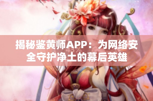 揭秘鉴黄师APP：为网络安全守护净土的幕后英雄