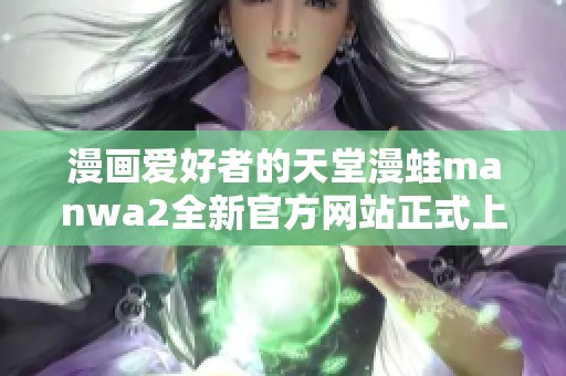 漫画爱好者的天堂漫蛙manwa2全新官方网站正式上线