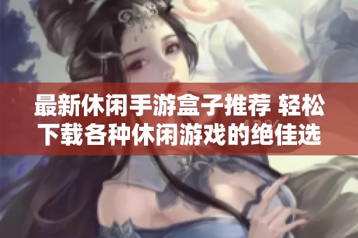最新休闲手游盒子推荐 轻松下载各种休闲游戏的绝佳选择