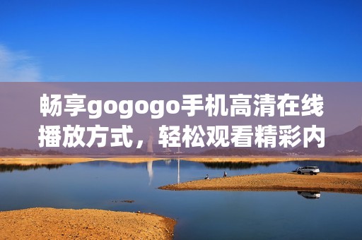 畅享gogogo手机高清在线播放方式，轻松观看精彩内容