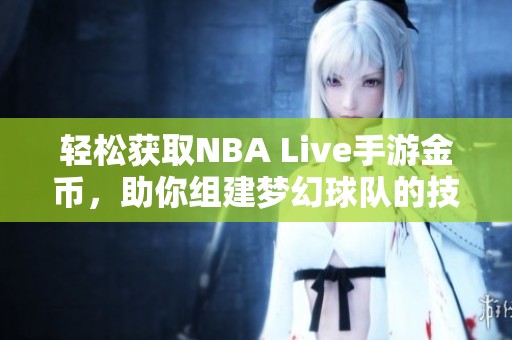 轻松获取NBA Live手游金币，助你组建梦幻球队的技巧与攻略