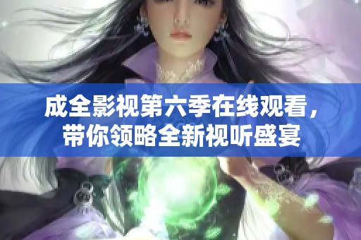 成全影视第六季在线观看，带你领略全新视听盛宴