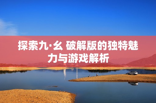 探索九·幺 破解版的独特魅力与游戏解析
