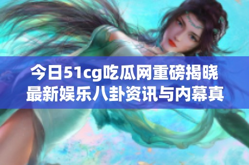 今日51cg吃瓜网重磅揭晓最新娱乐八卦资讯与内幕真相