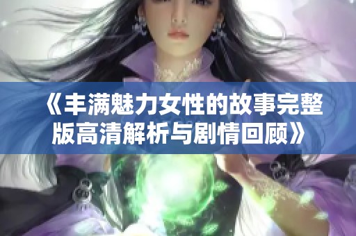 《丰满魅力女性的故事完整版高清解析与剧情回顾》