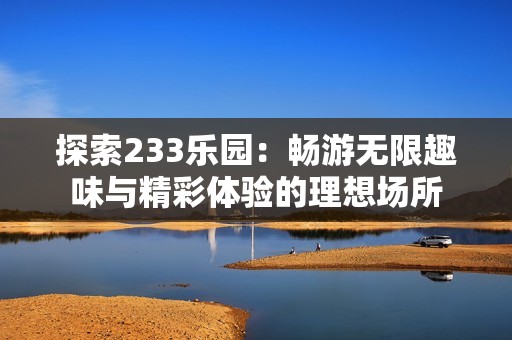 探索233乐园：畅游无限趣味与精彩体验的理想场所