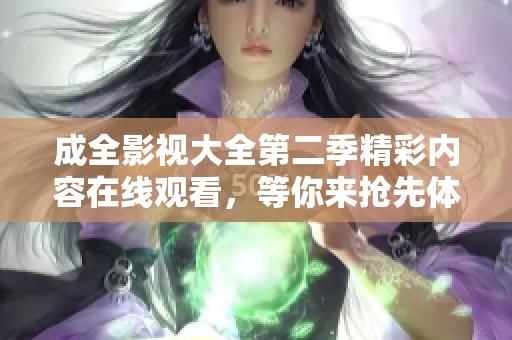 成全影视大全第二季精彩内容在线观看，等你来抢先体验！