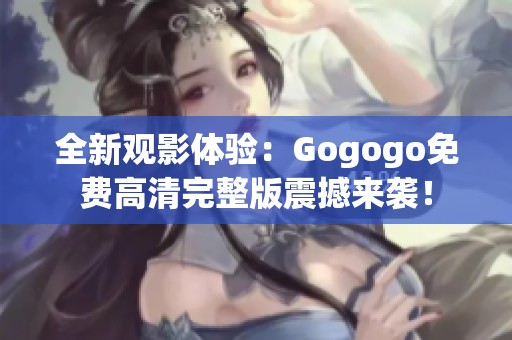 全新观影体验：Gogogo免费高清完整版震撼来袭！