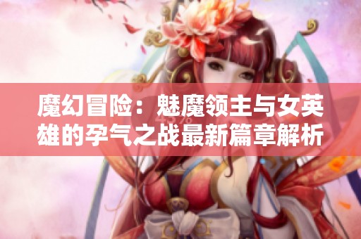 魔幻冒险：魅魔领主与女英雄的孕气之战最新篇章解析