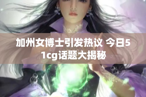 加州女博士引发热议 今日51cg话题大揭秘