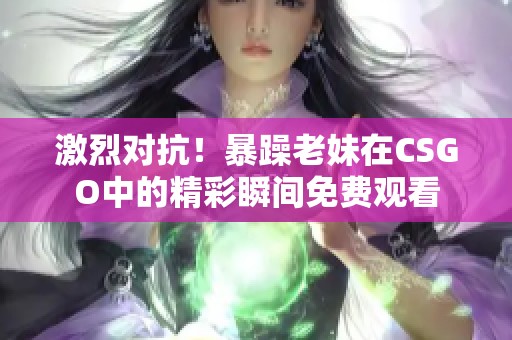 激烈对抗！暴躁老妹在CSGO中的精彩瞬间免费观看