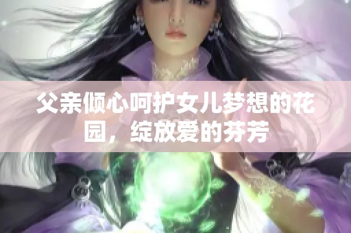 父亲倾心呵护女儿梦想的花园，绽放爱的芬芳