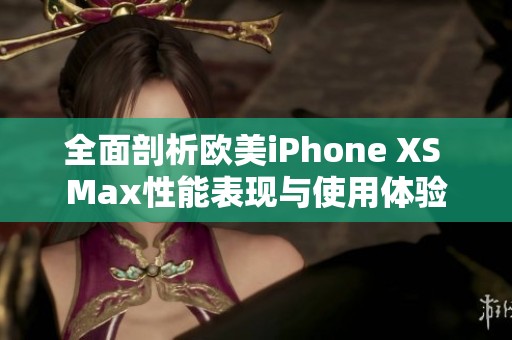 全面剖析欧美iPhone XS Max性能表现与使用体验