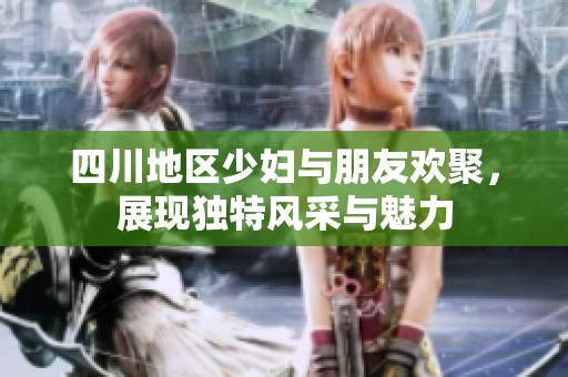 四川地区少妇与朋友欢聚，展现独特风采与魅力
