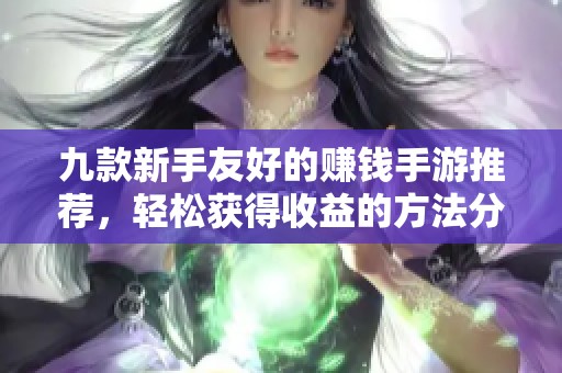 九款新手友好的赚钱手游推荐，轻松获得收益的方法分享