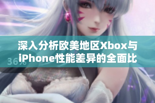 深入分析欧美地区Xbox与iPhone性能差异的全面比较