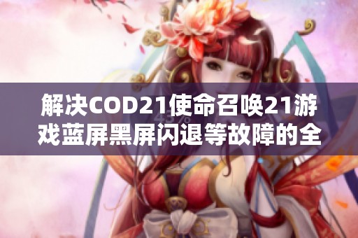 解决COD21使命召唤21游戏蓝屏黑屏闪退等故障的全面指南