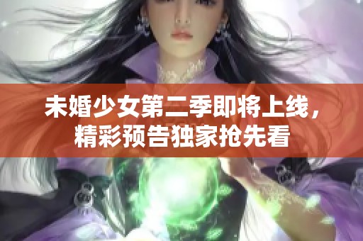 未婚少女第二季即将上线，精彩预告独家抢先看