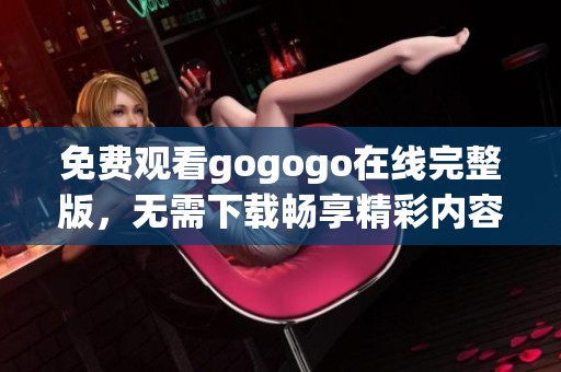 免费观看gogogo在线完整版，无需下载畅享精彩内容