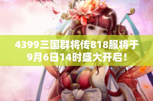 4399三国群将传818服将于9月6日14时盛大开启！