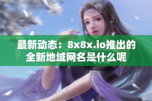 最新动态：8x8x.io推出的全新地域网名是什么呢