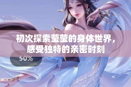 初次探索莹莹的身体世界，感受独特的亲密时刻