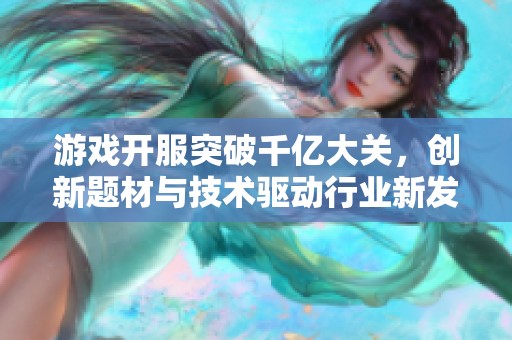 游戏开服突破千亿大关，创新题材与技术驱动行业新发展