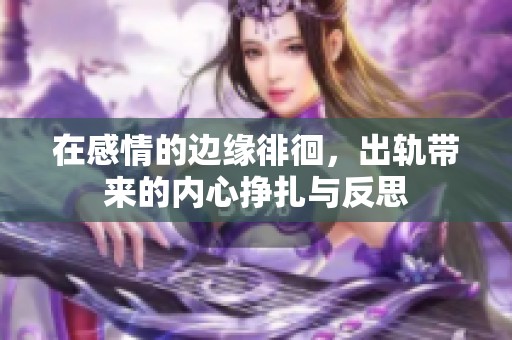 在感情的边缘徘徊，出轨带来的内心挣扎与反思