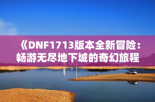 《DNF1713版本全新冒险：畅游无尽地下城的奇幻旅程》