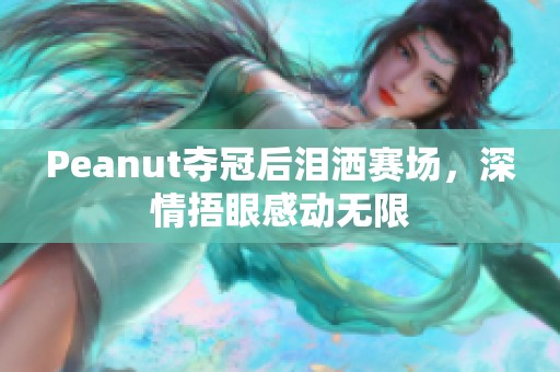 Peanut夺冠后泪洒赛场，深情捂眼感动无限