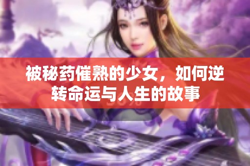 被秘药催熟的少女，如何逆转命运与人生的故事