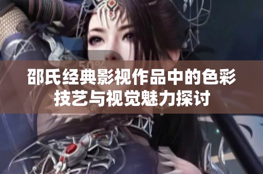 邵氏经典影视作品中的色彩技艺与视觉魅力探讨