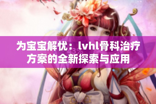 为宝宝解忧：lvhl骨科治疗方案的全新探索与应用