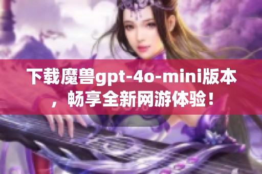 下载魔兽gpt-4o-mini版本，畅享全新网游体验！