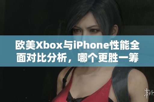 欧美Xbox与iPhone性能全面对比分析，哪个更胜一筹？