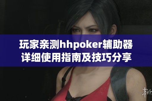 玩家亲测hhpoker辅助器详细使用指南及技巧分享