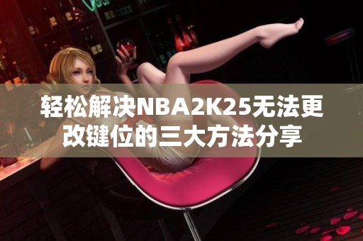 轻松解决NBA2K25无法更改键位的三大方法分享